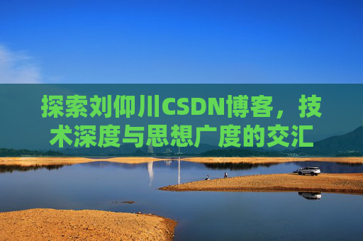 探索刘仰川CSDN博客，技术深度与思想广度的交汇